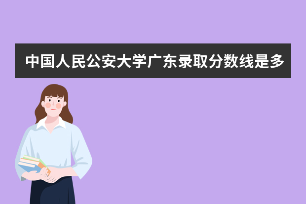 中国人民公安大学广东录取分数线是多少 中国人民公安大学广东招生人数多少